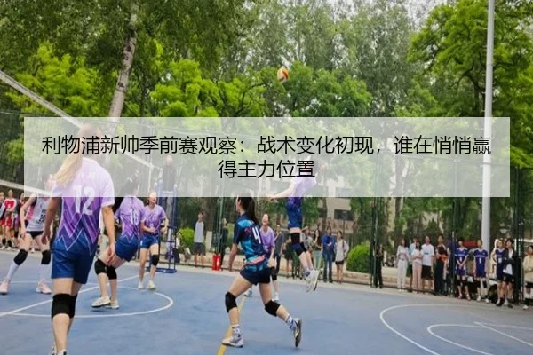 利物浦新帅季前赛观察：战术变化初现，谁在悄悄赢得主力位置