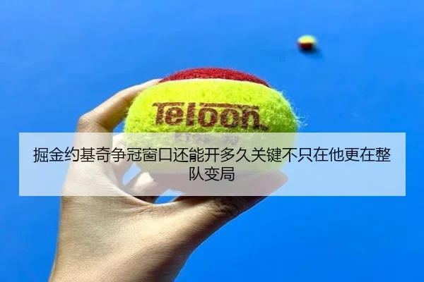 掘金约基奇争冠窗口还能开多久关键不只在他更在整队变局