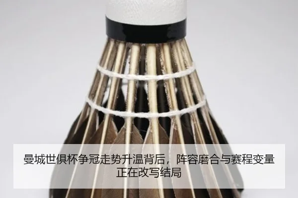 曼城世俱杯争冠走势升温背后，阵容磨合与赛程变量正在改写结局